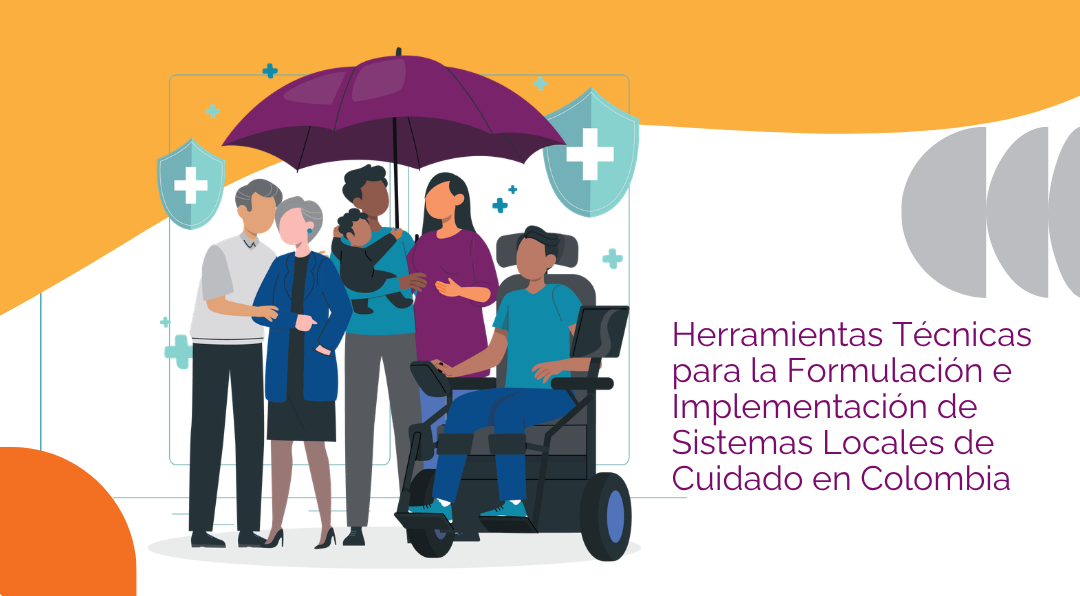 Ilustración de un grupo de 6 personas, entre las que hay personas mayores, un hombre con un bebé en brazos y un joven en silla de ruedas, resguardados bajo un paraguas morado con escudos de protección. Incluye el texto: Herramientas Técnicas para la Formulación e Implementación de Sistemas Locales de Cuidado en Colombia.
